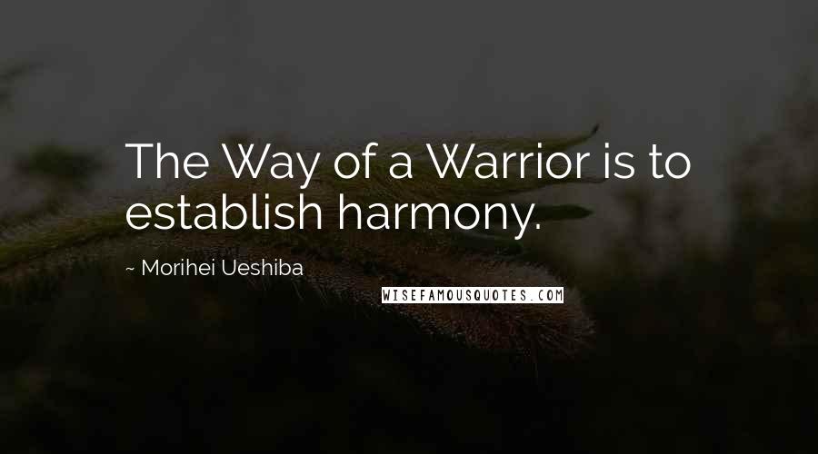 Morihei Ueshiba Quotes: The Way of a Warrior is to establish harmony.