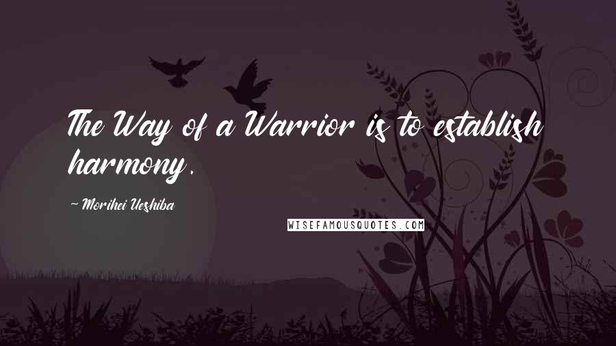 Morihei Ueshiba Quotes: The Way of a Warrior is to establish harmony.