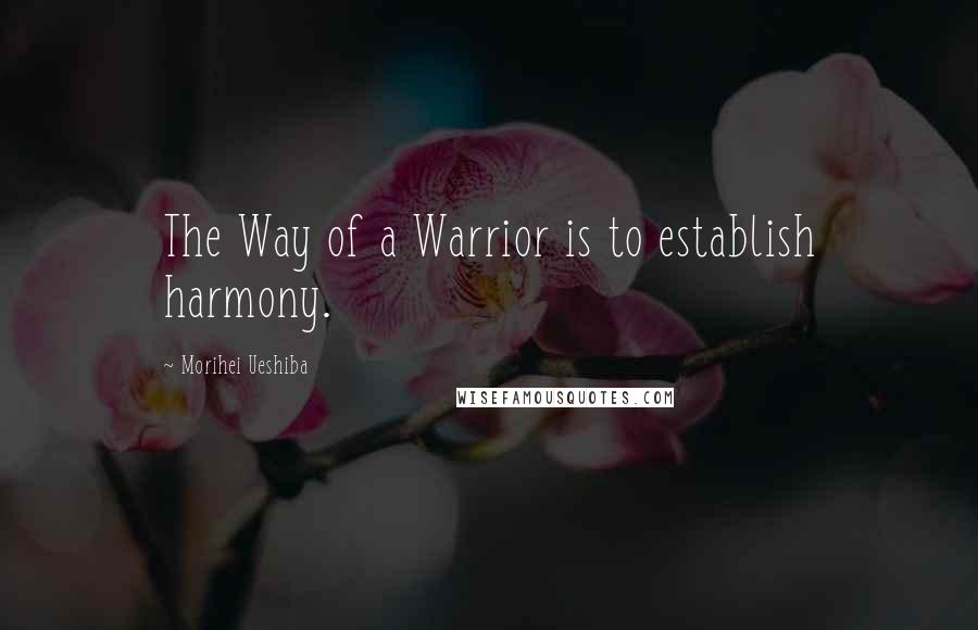 Morihei Ueshiba Quotes: The Way of a Warrior is to establish harmony.