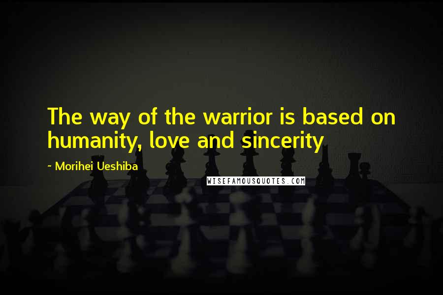 Morihei Ueshiba Quotes: The way of the warrior is based on humanity, love and sincerity