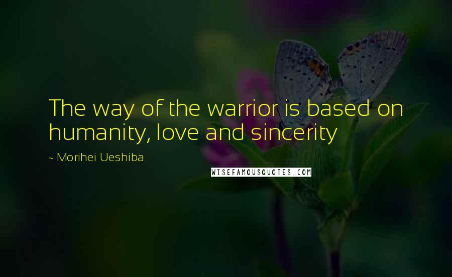 Morihei Ueshiba Quotes: The way of the warrior is based on humanity, love and sincerity