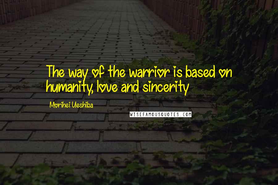 Morihei Ueshiba Quotes: The way of the warrior is based on humanity, love and sincerity