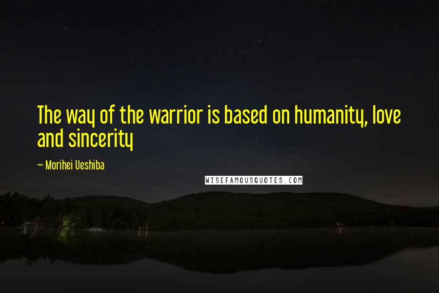 Morihei Ueshiba Quotes: The way of the warrior is based on humanity, love and sincerity