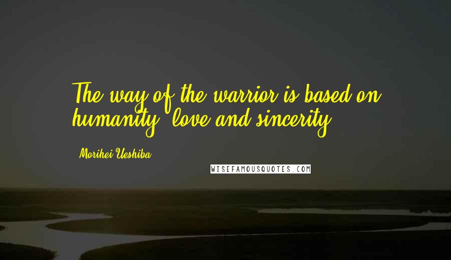 Morihei Ueshiba Quotes: The way of the warrior is based on humanity, love and sincerity