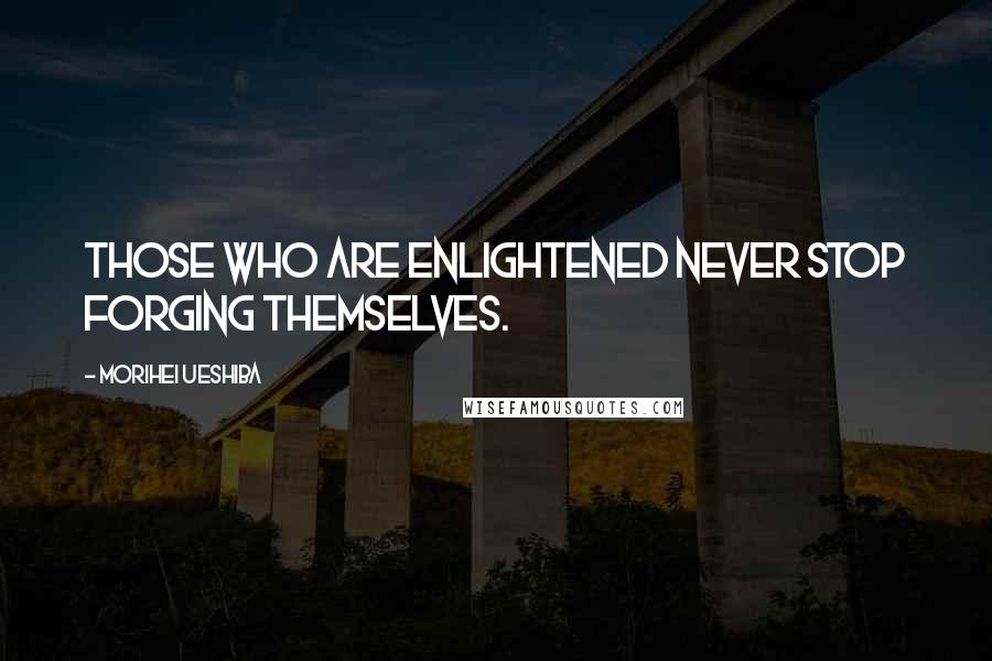 Morihei Ueshiba Quotes: Those who are enlightened never stop forging themselves.