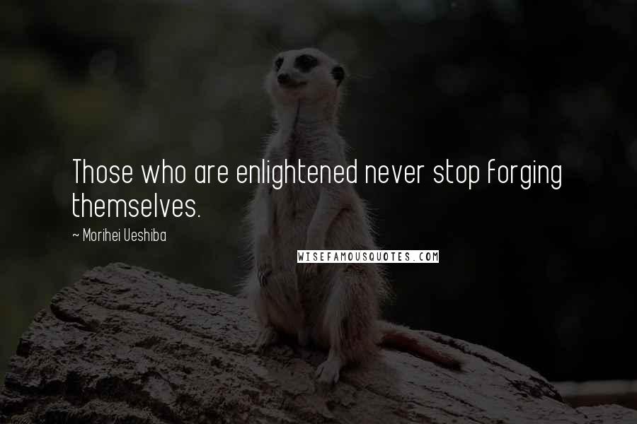 Morihei Ueshiba Quotes: Those who are enlightened never stop forging themselves.