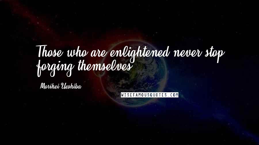 Morihei Ueshiba Quotes: Those who are enlightened never stop forging themselves.