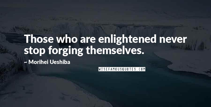 Morihei Ueshiba Quotes: Those who are enlightened never stop forging themselves.