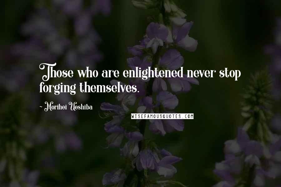 Morihei Ueshiba Quotes: Those who are enlightened never stop forging themselves.