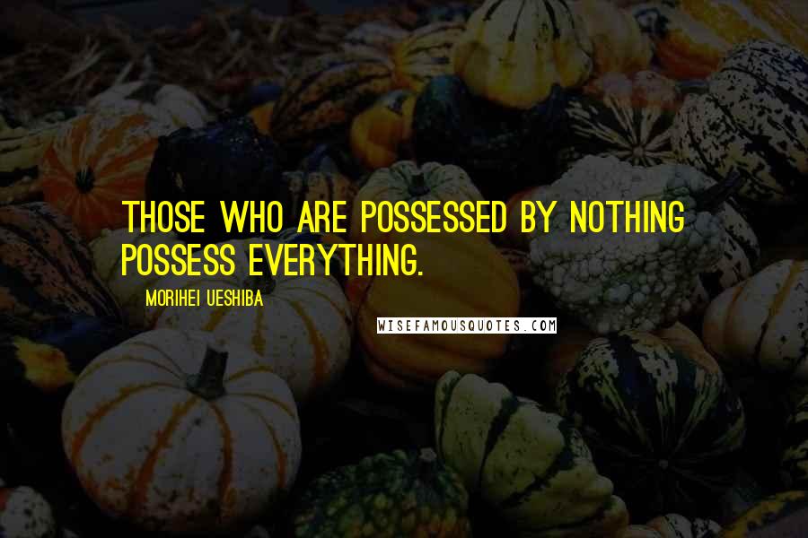 Morihei Ueshiba Quotes: Those who are possessed by nothing possess everything.