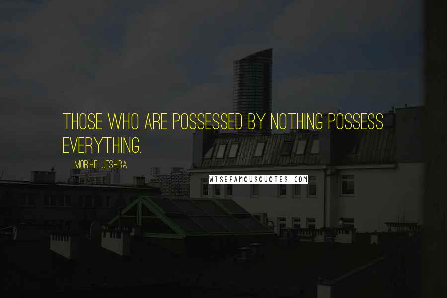 Morihei Ueshiba Quotes: Those who are possessed by nothing possess everything.