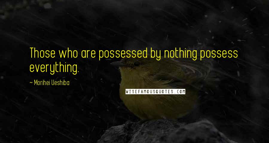 Morihei Ueshiba Quotes: Those who are possessed by nothing possess everything.