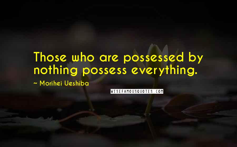 Morihei Ueshiba Quotes: Those who are possessed by nothing possess everything.