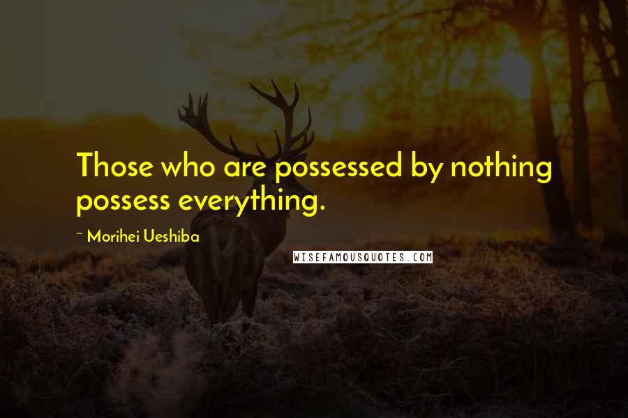 Morihei Ueshiba Quotes: Those who are possessed by nothing possess everything.