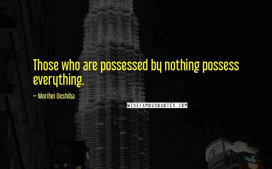 Morihei Ueshiba Quotes: Those who are possessed by nothing possess everything.