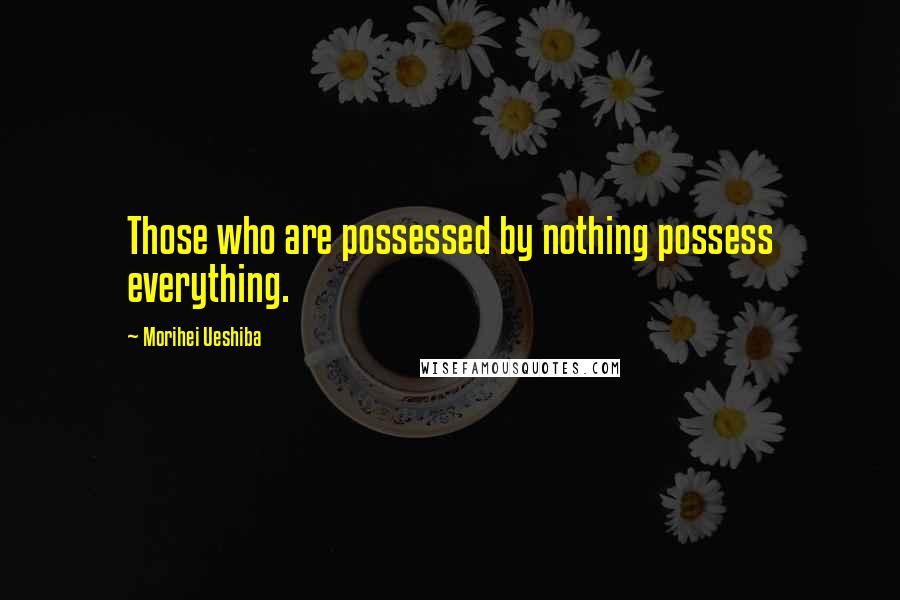 Morihei Ueshiba Quotes: Those who are possessed by nothing possess everything.