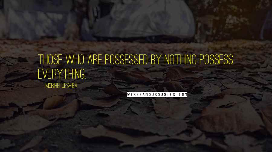 Morihei Ueshiba Quotes: Those who are possessed by nothing possess everything.