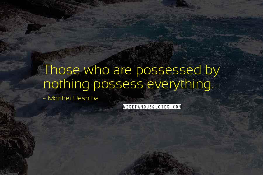 Morihei Ueshiba Quotes: Those who are possessed by nothing possess everything.