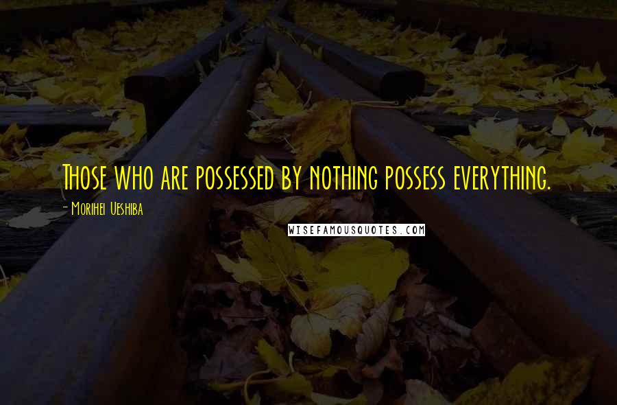 Morihei Ueshiba Quotes: Those who are possessed by nothing possess everything.