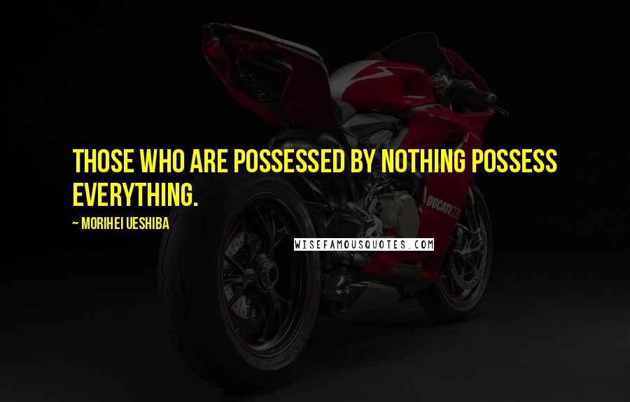 Morihei Ueshiba Quotes: Those who are possessed by nothing possess everything.