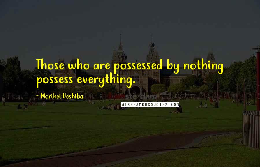 Morihei Ueshiba Quotes: Those who are possessed by nothing possess everything.