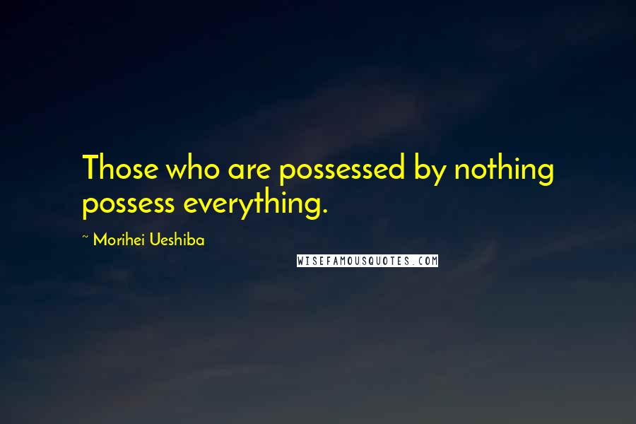 Morihei Ueshiba Quotes: Those who are possessed by nothing possess everything.