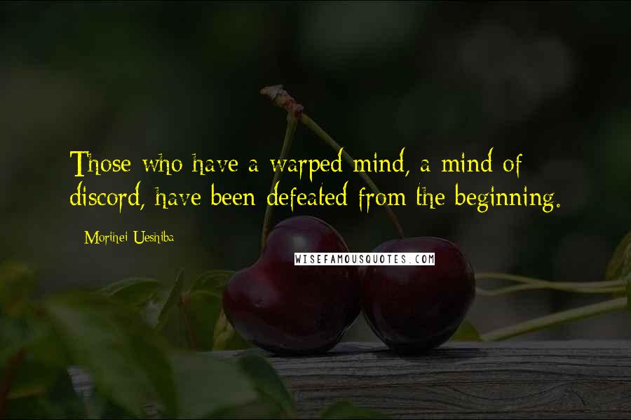 Morihei Ueshiba Quotes: Those who have a warped mind, a mind of discord, have been defeated from the beginning.