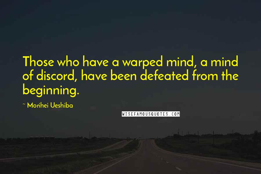 Morihei Ueshiba Quotes: Those who have a warped mind, a mind of discord, have been defeated from the beginning.