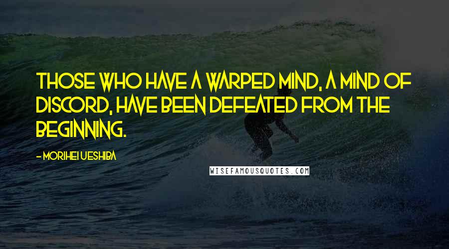 Morihei Ueshiba Quotes: Those who have a warped mind, a mind of discord, have been defeated from the beginning.