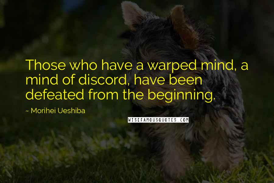 Morihei Ueshiba Quotes: Those who have a warped mind, a mind of discord, have been defeated from the beginning.