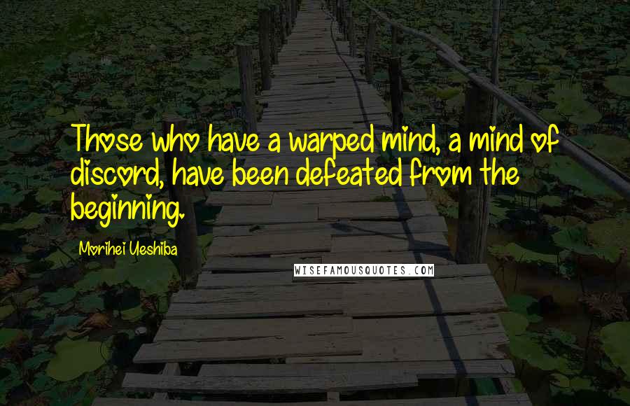 Morihei Ueshiba Quotes: Those who have a warped mind, a mind of discord, have been defeated from the beginning.