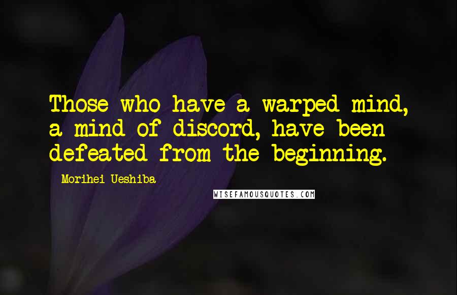 Morihei Ueshiba Quotes: Those who have a warped mind, a mind of discord, have been defeated from the beginning.