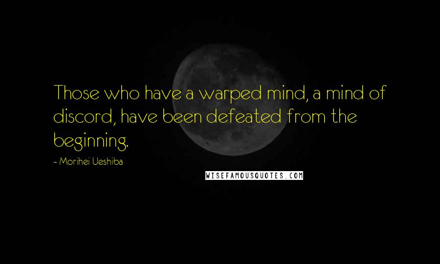 Morihei Ueshiba Quotes: Those who have a warped mind, a mind of discord, have been defeated from the beginning.