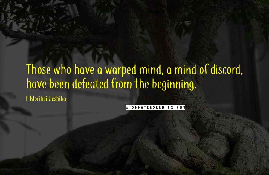 Morihei Ueshiba Quotes: Those who have a warped mind, a mind of discord, have been defeated from the beginning.