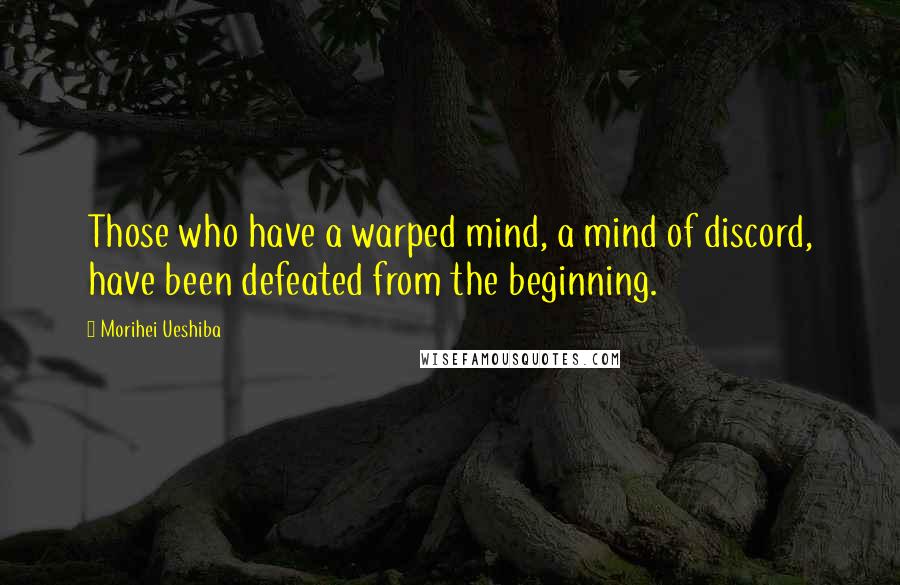 Morihei Ueshiba Quotes: Those who have a warped mind, a mind of discord, have been defeated from the beginning.