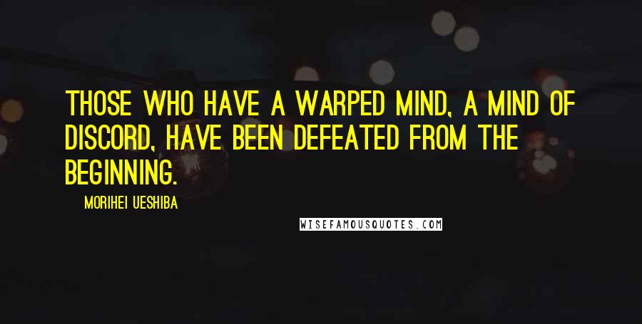 Morihei Ueshiba Quotes: Those who have a warped mind, a mind of discord, have been defeated from the beginning.