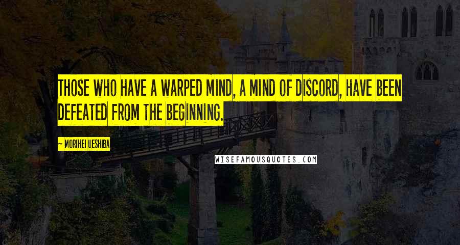 Morihei Ueshiba Quotes: Those who have a warped mind, a mind of discord, have been defeated from the beginning.