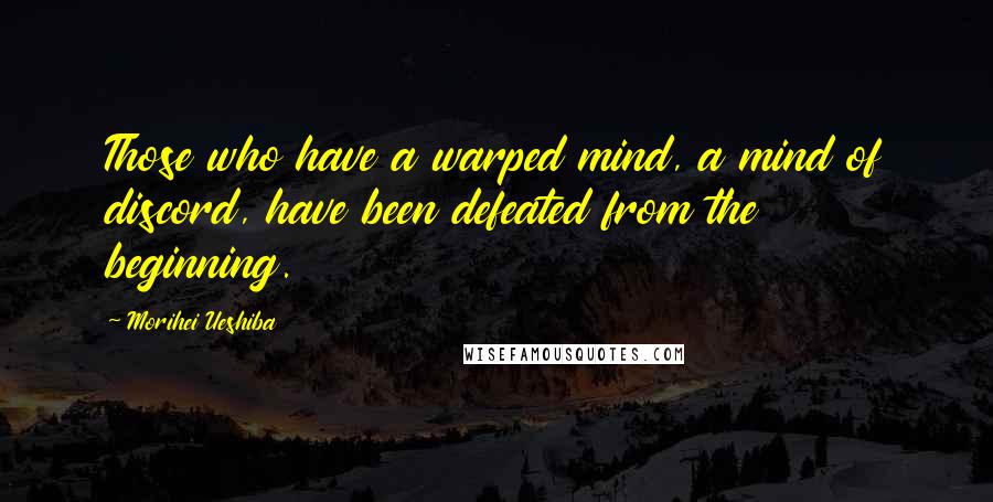 Morihei Ueshiba Quotes: Those who have a warped mind, a mind of discord, have been defeated from the beginning.