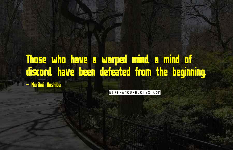 Morihei Ueshiba Quotes: Those who have a warped mind, a mind of discord, have been defeated from the beginning.