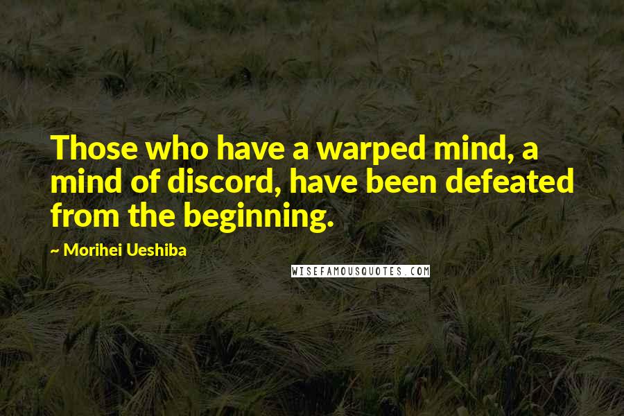 Morihei Ueshiba Quotes: Those who have a warped mind, a mind of discord, have been defeated from the beginning.