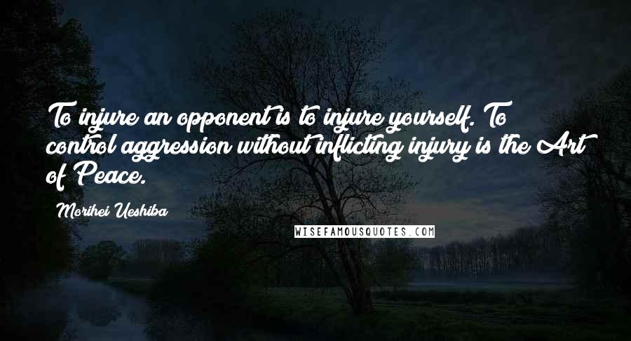 Morihei Ueshiba Quotes: To injure an opponent is to injure yourself. To control aggression without inflicting injury is the Art of Peace.