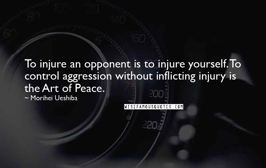 Morihei Ueshiba Quotes: To injure an opponent is to injure yourself. To control aggression without inflicting injury is the Art of Peace.