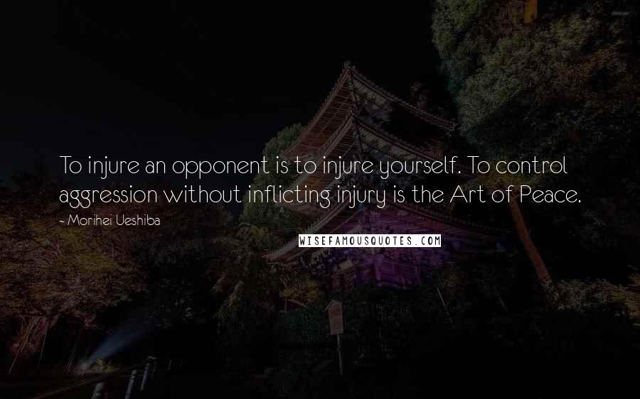 Morihei Ueshiba Quotes: To injure an opponent is to injure yourself. To control aggression without inflicting injury is the Art of Peace.