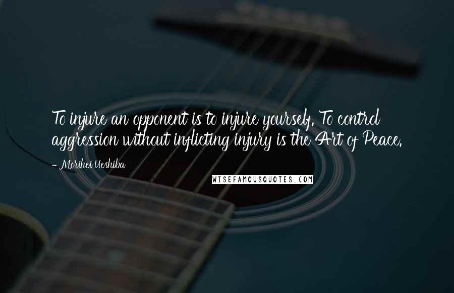 Morihei Ueshiba Quotes: To injure an opponent is to injure yourself. To control aggression without inflicting injury is the Art of Peace.