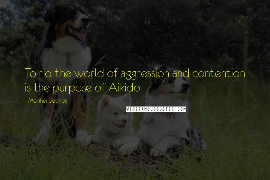 Morihei Ueshiba Quotes: To rid the world of aggression and contention is the purpose of Aikido