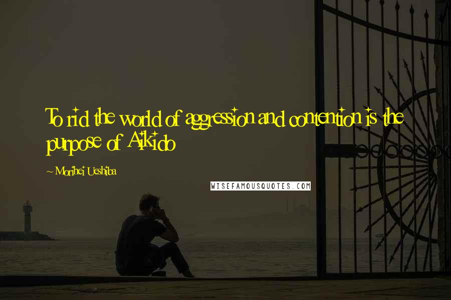 Morihei Ueshiba Quotes: To rid the world of aggression and contention is the purpose of Aikido