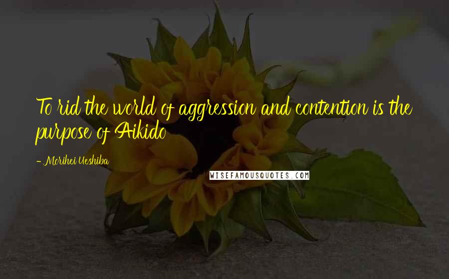 Morihei Ueshiba Quotes: To rid the world of aggression and contention is the purpose of Aikido