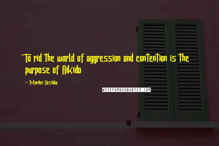 Morihei Ueshiba Quotes: To rid the world of aggression and contention is the purpose of Aikido