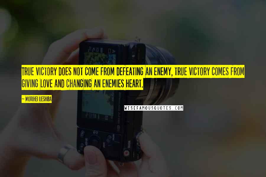 Morihei Ueshiba Quotes: True victory does not come from defeating an enemy, true victory comes from giving love and changing an enemies heart.