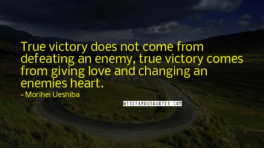 Morihei Ueshiba Quotes: True victory does not come from defeating an enemy, true victory comes from giving love and changing an enemies heart.